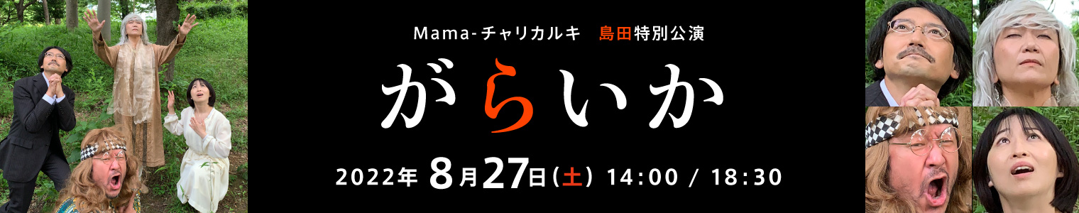Mama-チャリカルキ 島田特別公演「がらいか」